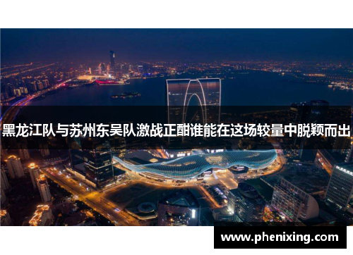 黑龙江队与苏州东吴队激战正酣谁能在这场较量中脱颖而出