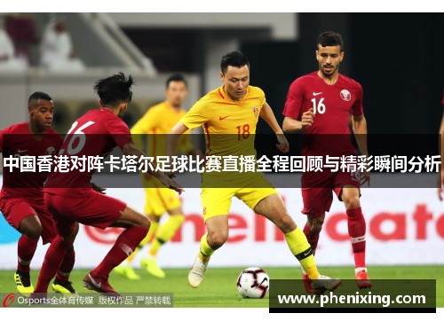 中国香港对阵卡塔尔足球比赛直播全程回顾与精彩瞬间分析