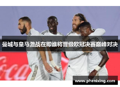 曼城与皇马激战在即谁将晋级欧冠决赛巅峰对决