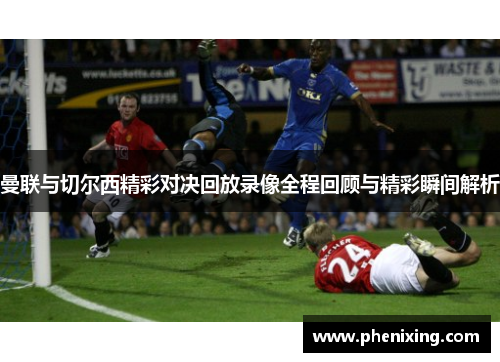 曼联与切尔西精彩对决回放录像全程回顾与精彩瞬间解析