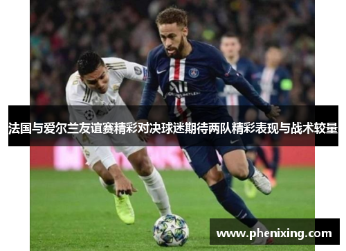 法国与爱尔兰友谊赛精彩对决球迷期待两队精彩表现与战术较量