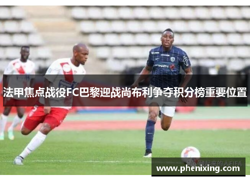 法甲焦点战役FC巴黎迎战尚布利争夺积分榜重要位置