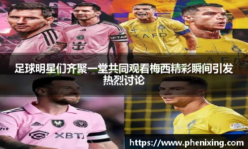 足球明星们齐聚一堂共同观看梅西精彩瞬间引发热烈讨论